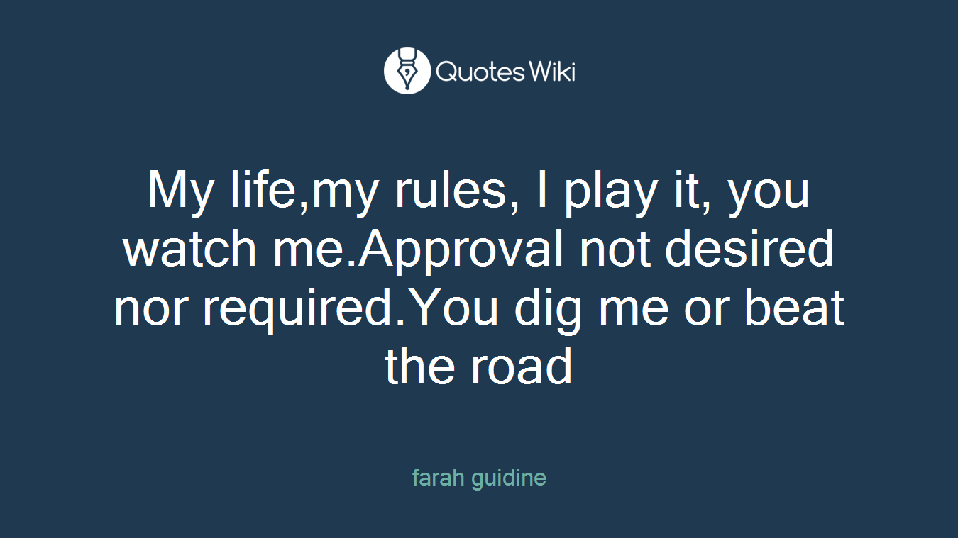 My life,my rules, I play it, you watch me.Approval not desired nor required.You dig me or beat the road