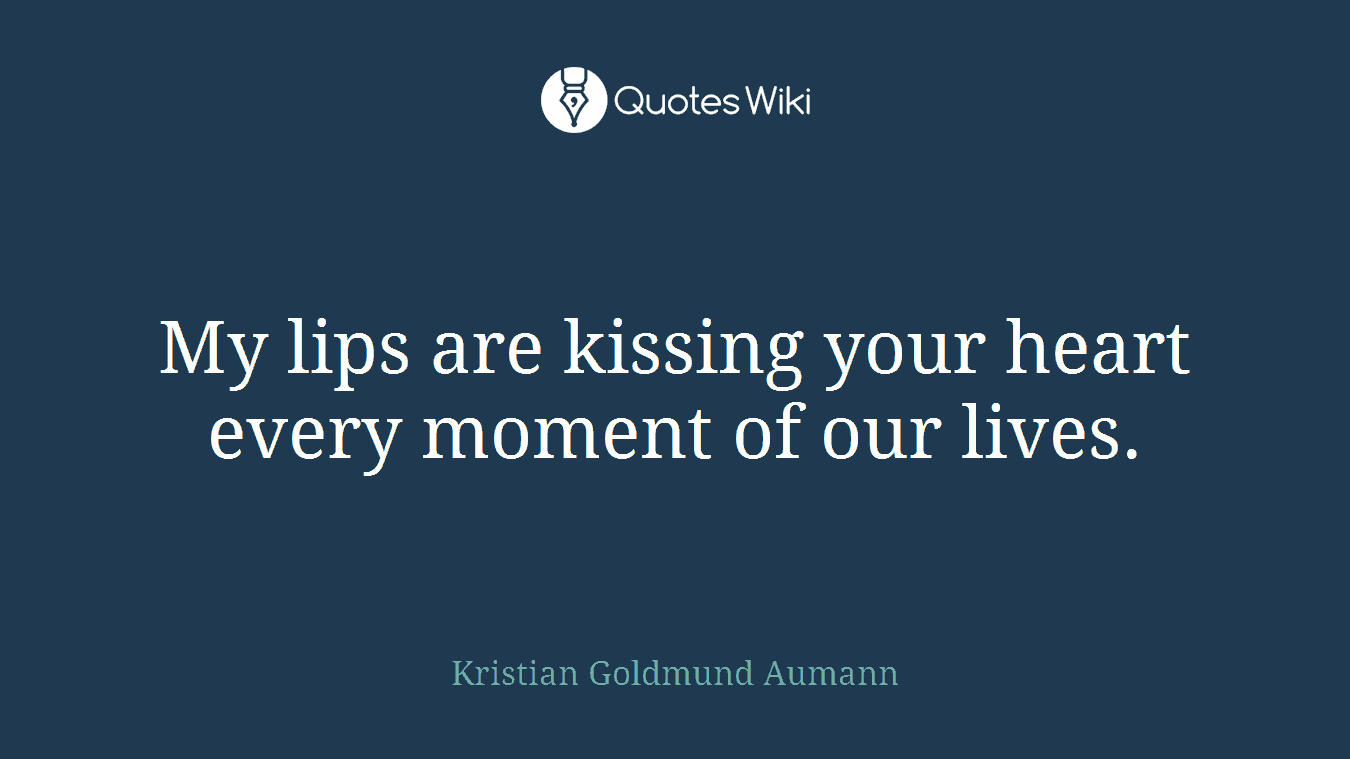 My lips are kissing your heart every moment of our lives.