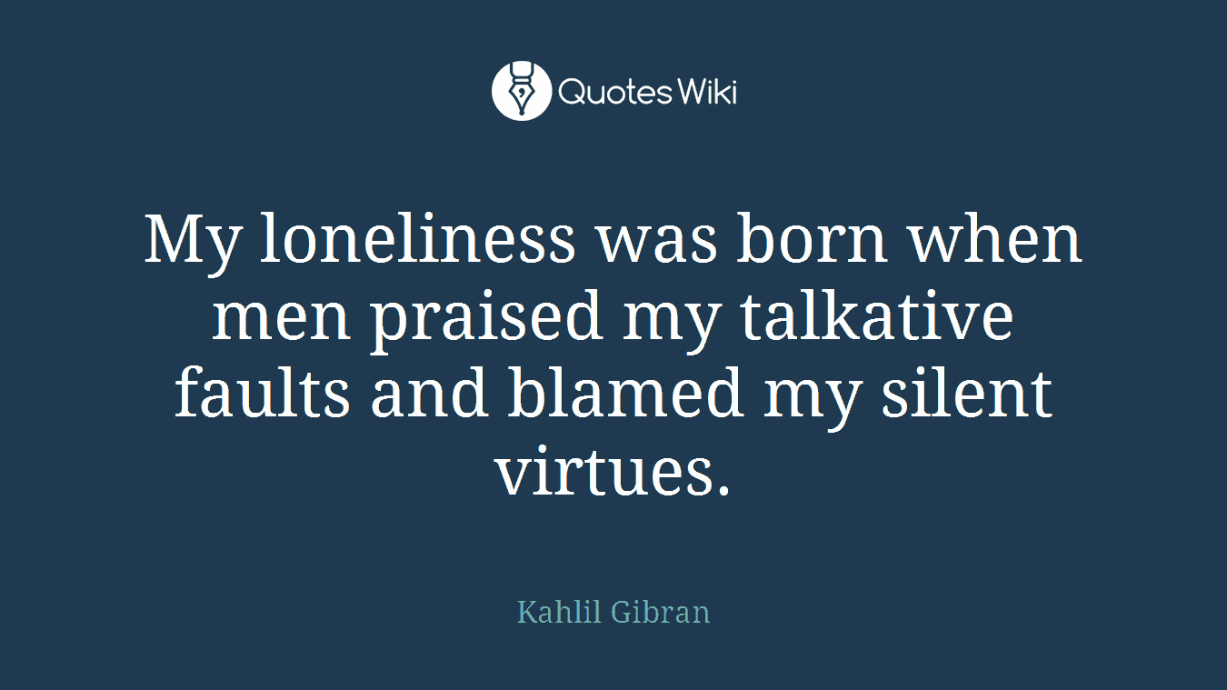 My loneliness was born when men praised my talkative faults and blamed my silent virtues.