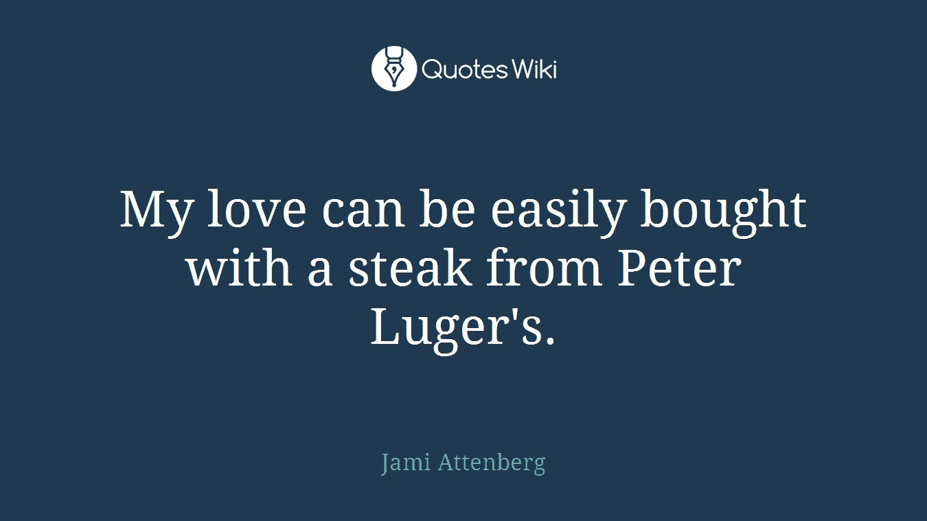 My love can be easily bought with a steak from Peter Luger's.