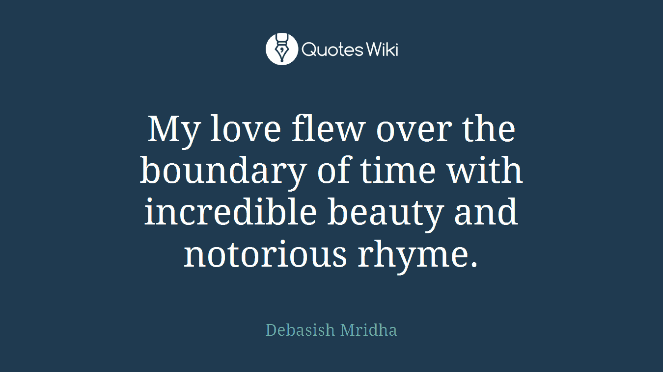 My love flew over the boundary of time with incredible beauty and notorious rhyme.