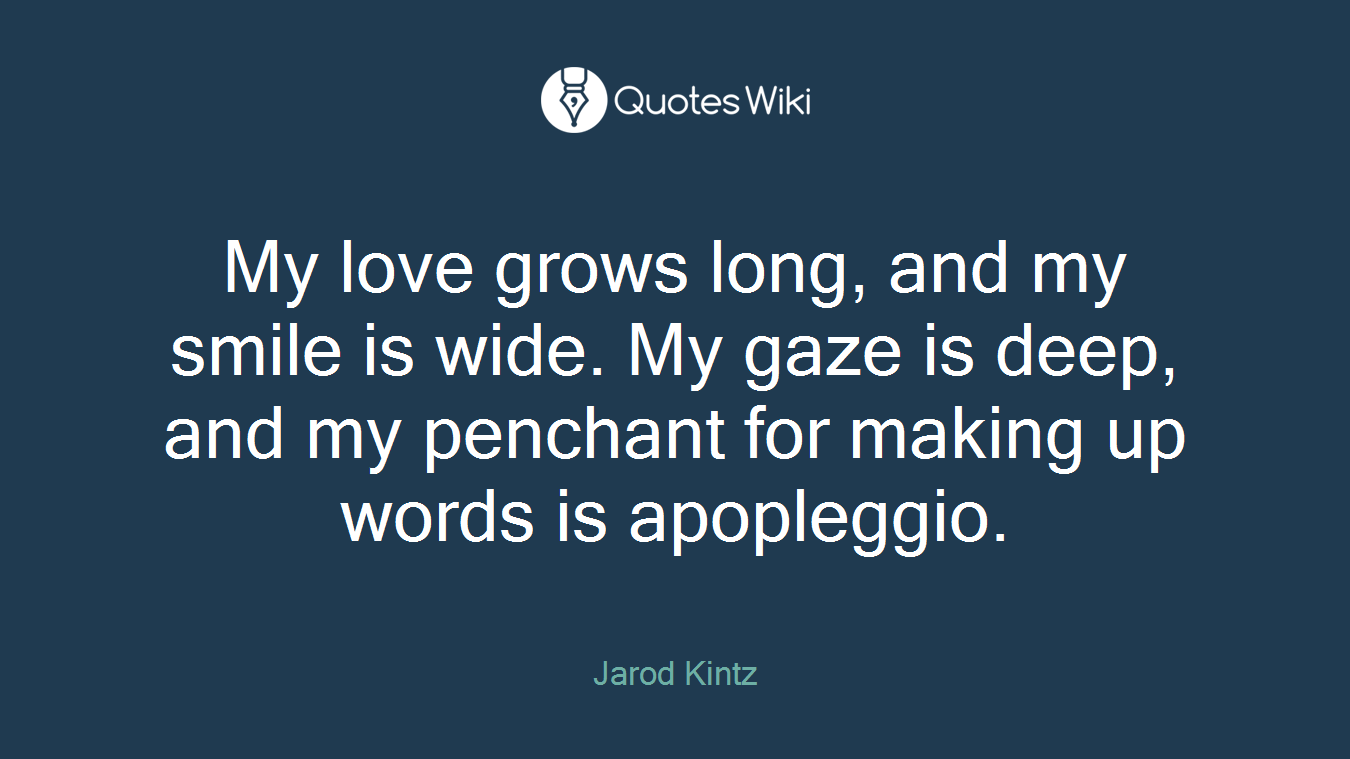 My love grows long, and my smile is wide. My gaze is deep, and my penchant for making up words is apopleggio.