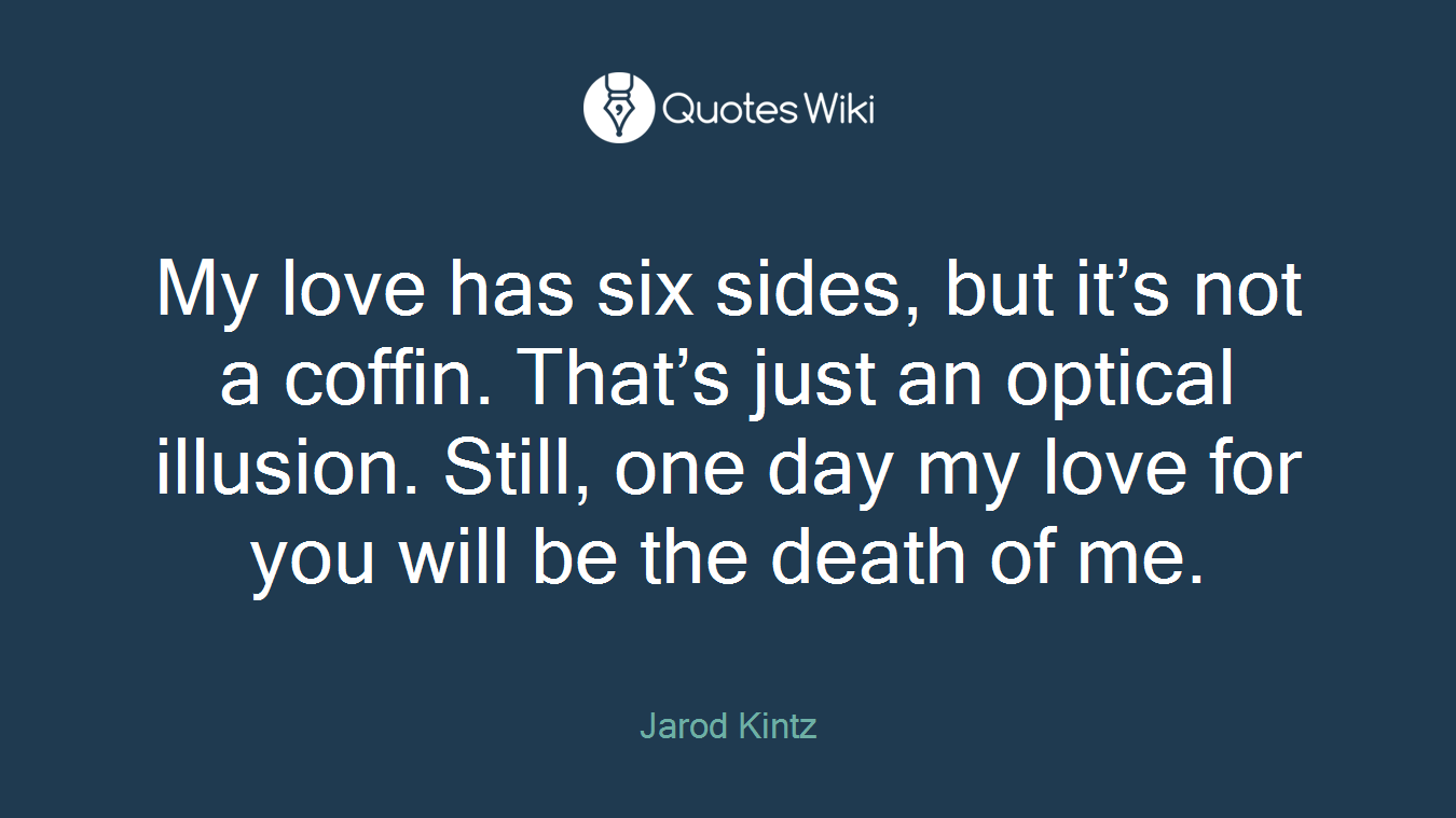 My love has six sides, but it’s not a coffin. That’s just an optical illusion. Still, one day my love for you will be the death of me.
