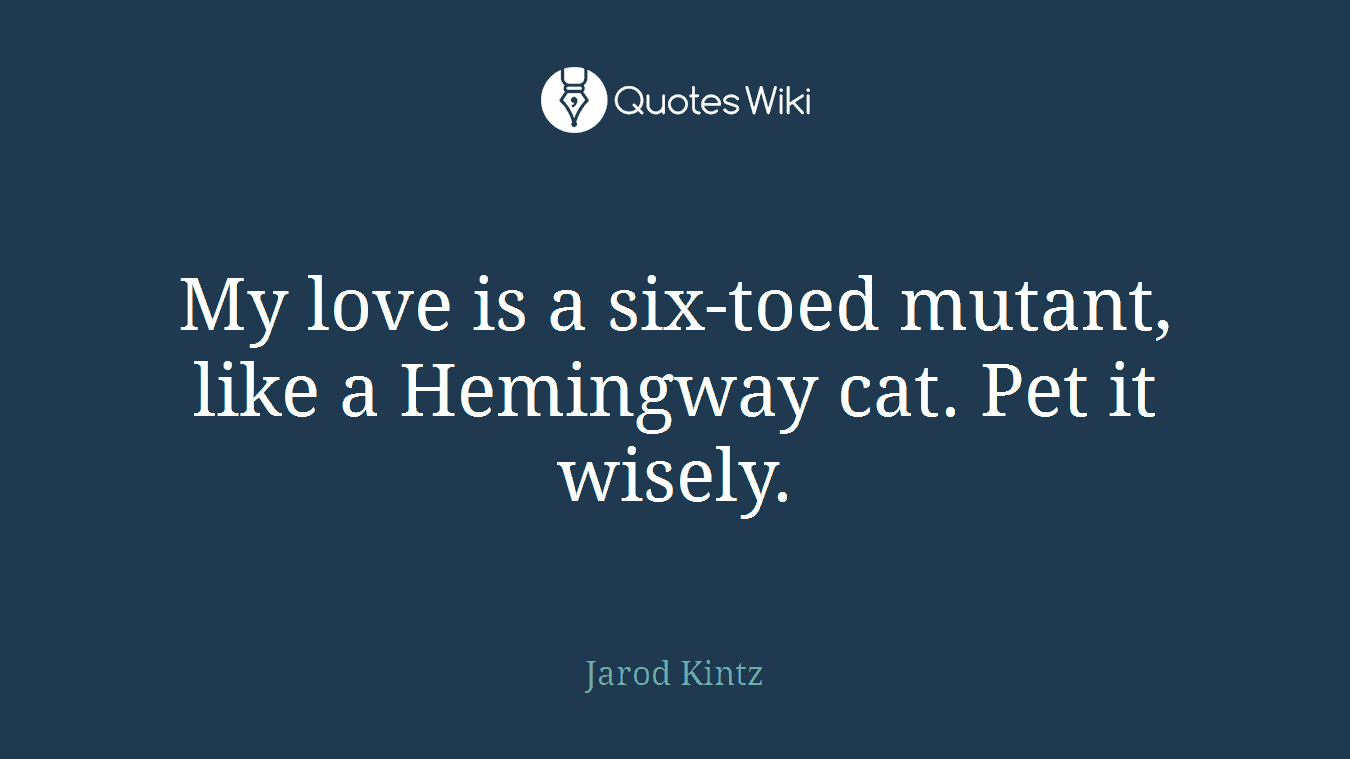 My love is a six-toed mutant, like a Hemingway cat. Pet it wisely.