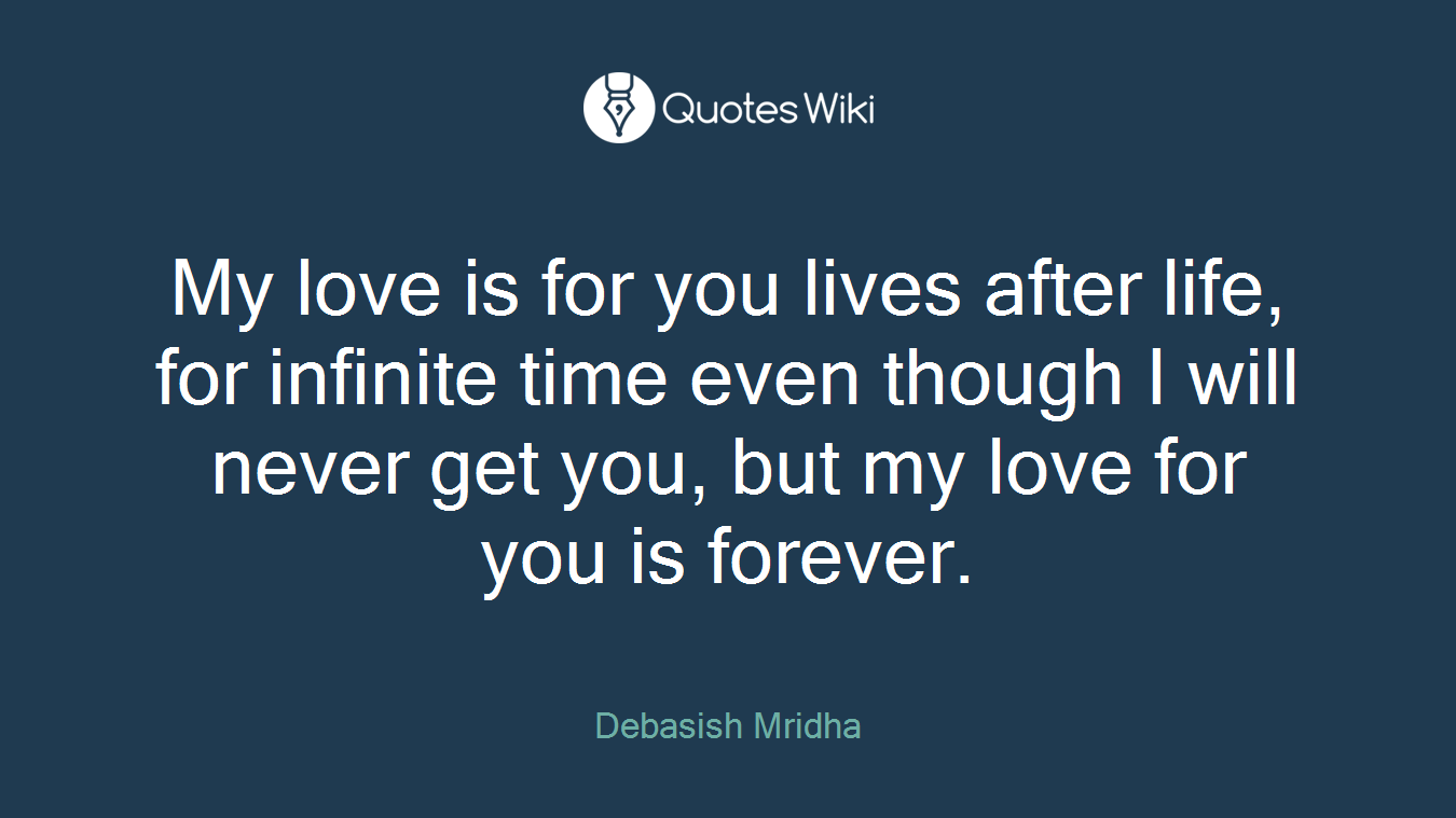My love is for you lives after life, for infinite time even though I will never get you, but my love for you is forever.