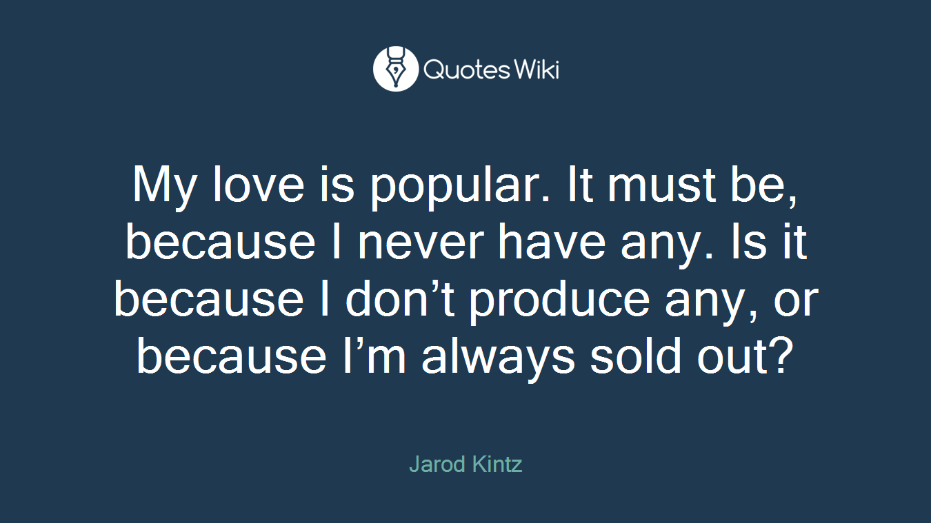 My love is popular. It must be, because I never have any. Is it because I don’t produce any, or because I’m always sold out?