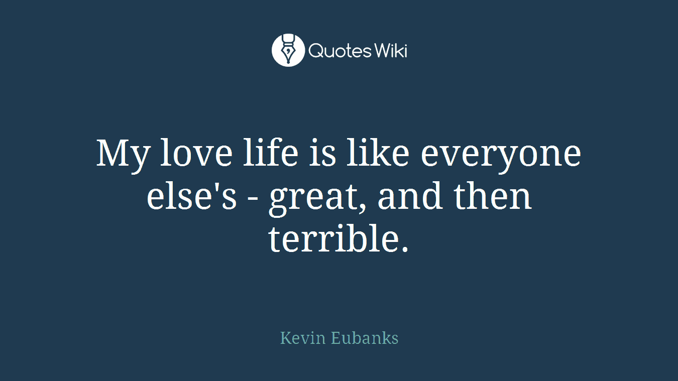 My love life is like everyone else's - great, and then terrible.