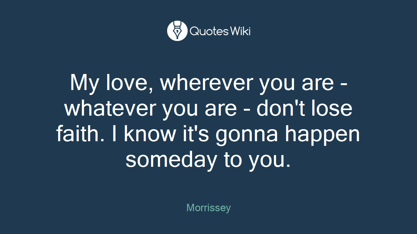 My love, wherever you are - whatever you are - don't lose faith. I know it's gonna happen someday to you.