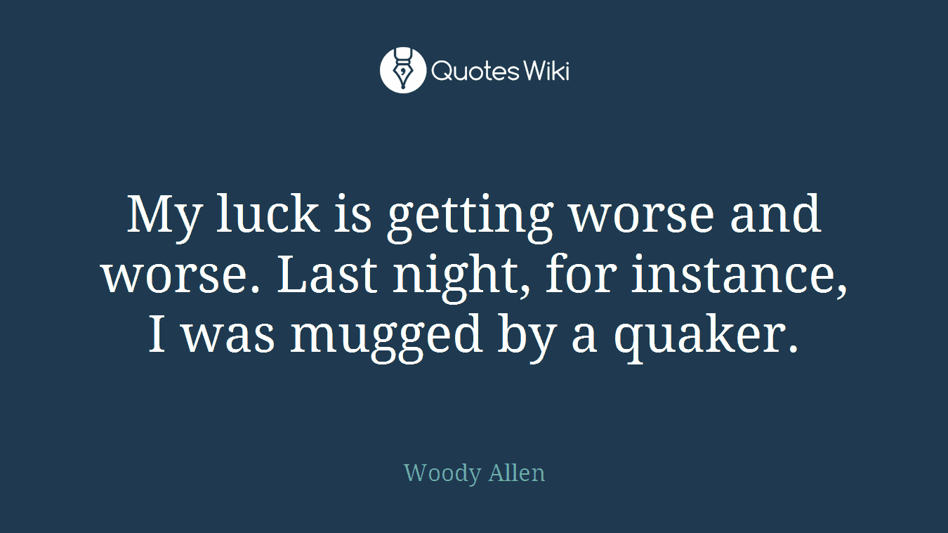 My luck is getting worse and worse. Last night, for instance, I was mugged by a quaker.