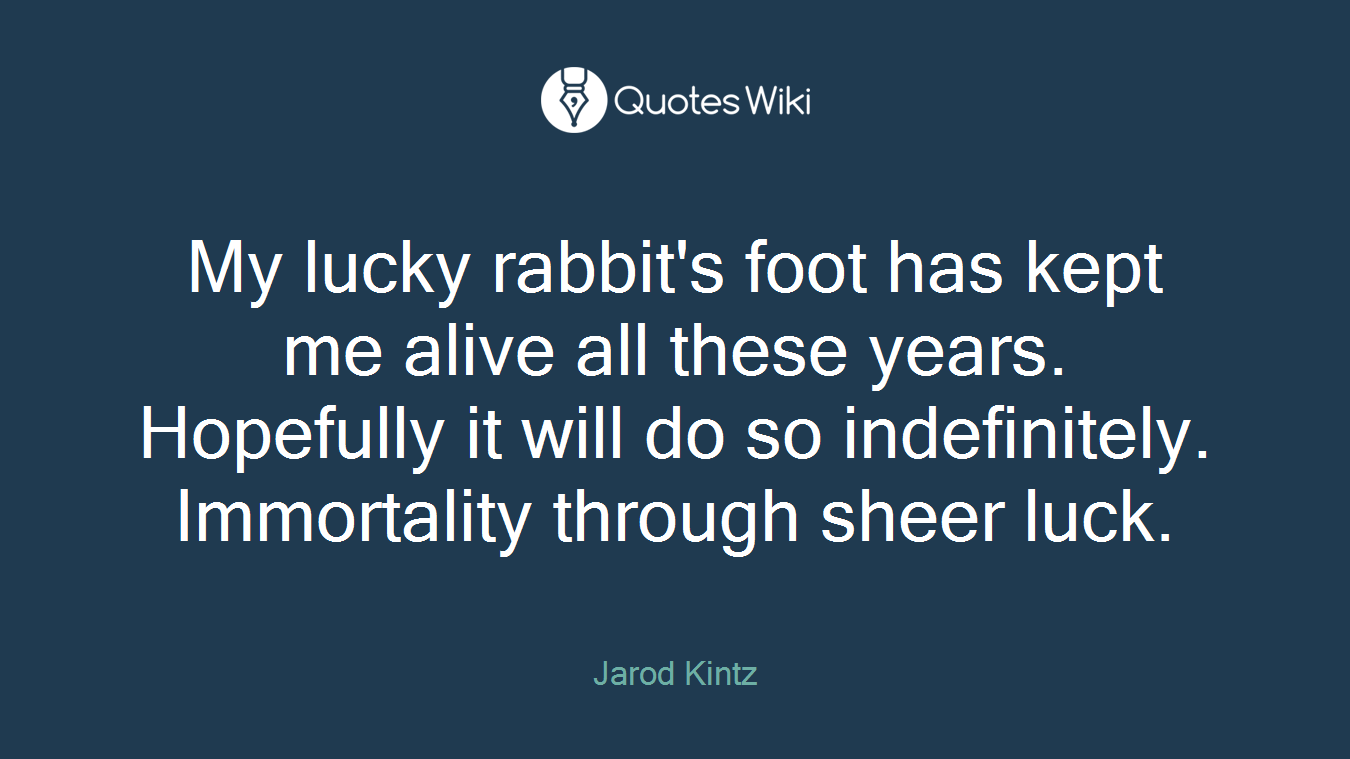 My lucky rabbit's foot has kept me alive all these years. Hopefully it will do so indefinitely. Immortality through sheer luck.