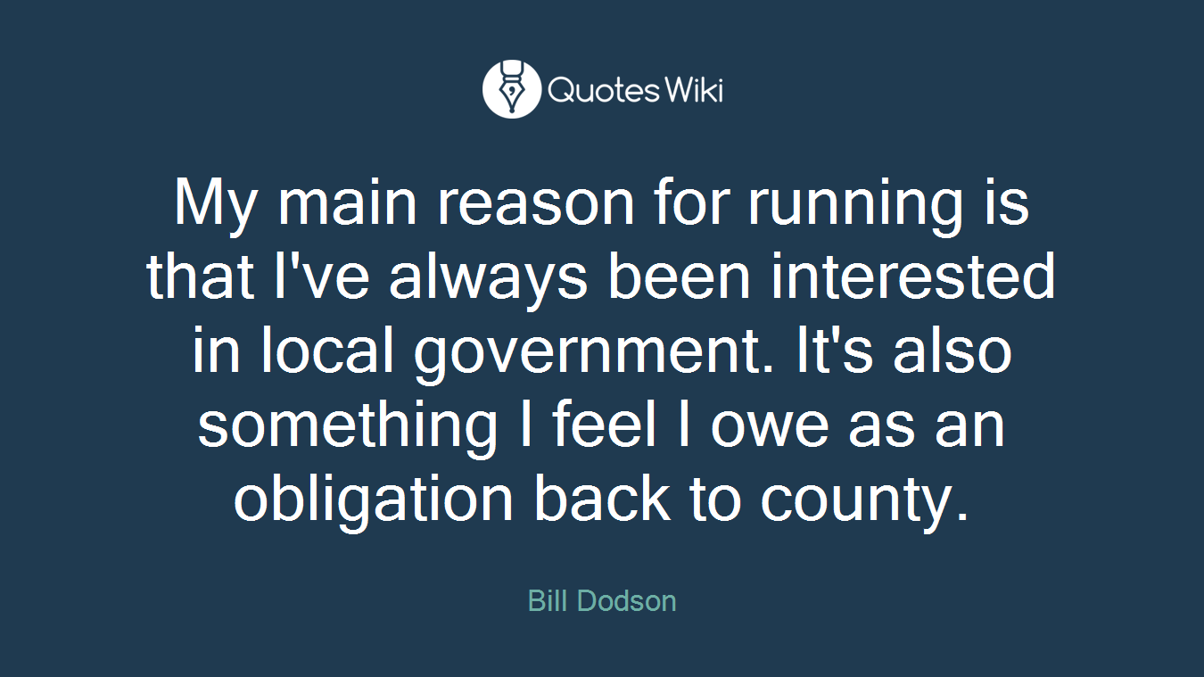 My main reason for running is that I've always been interested in local government. It's also something I feel I owe as an obligation back to county.