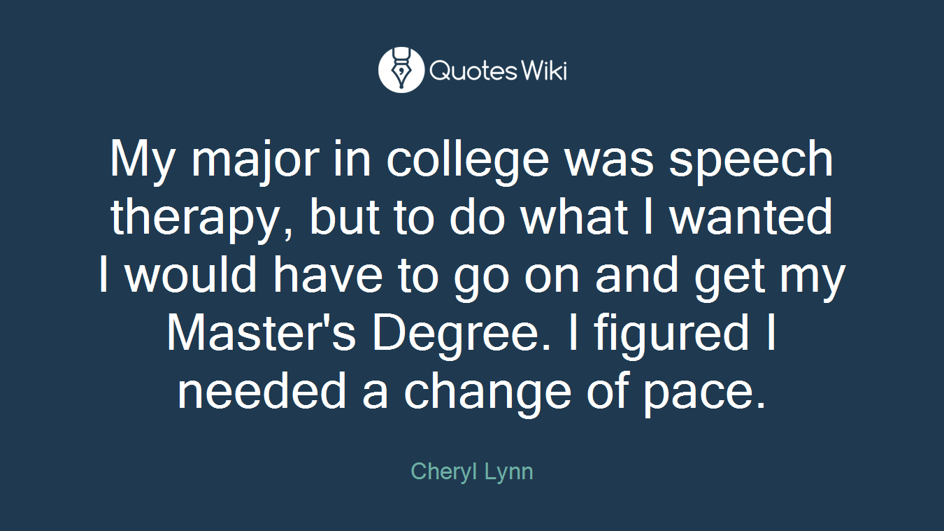 My major in college was speech therapy, but to do what I wanted I would have to go on and get my Master's Degree. I figured I needed a change of pace.