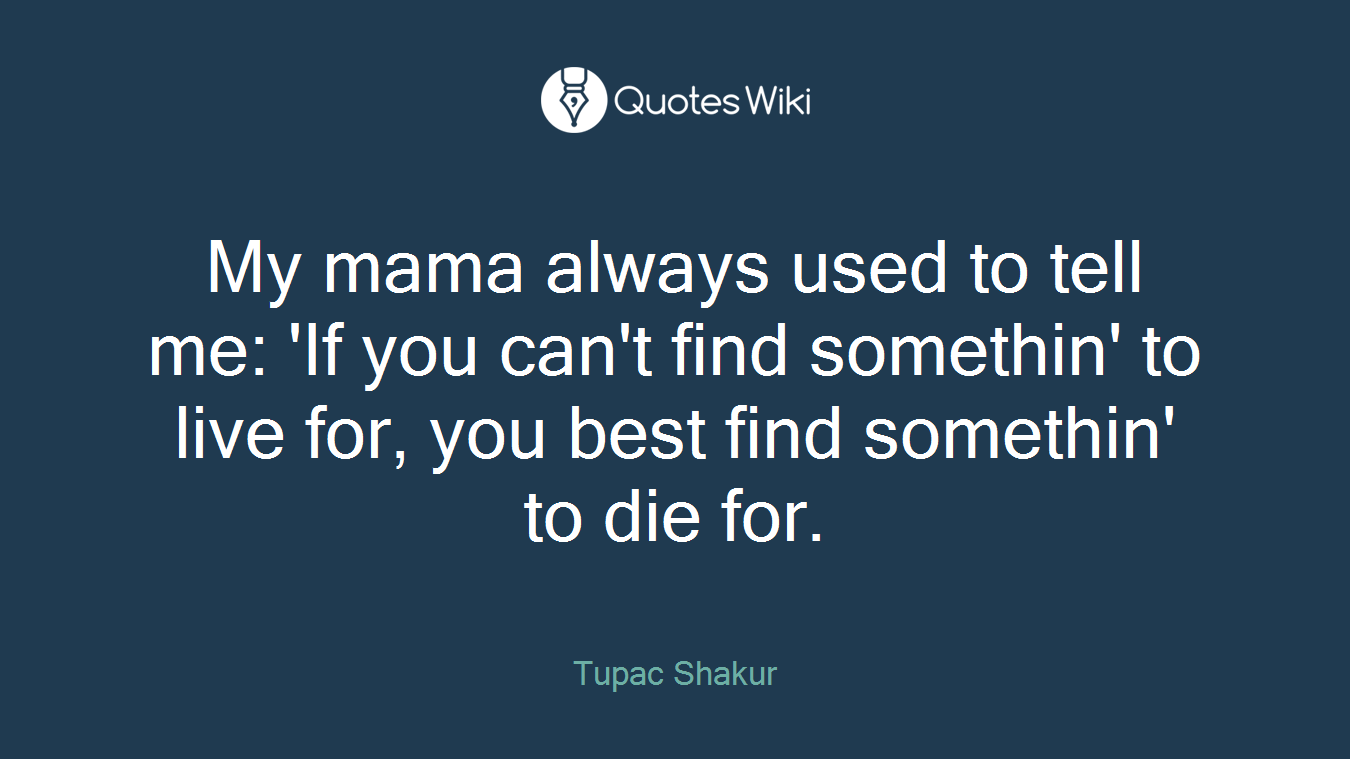 My mama always used to tell me: 'If you can't find somethin' to live for, you best find somethin' to die for.