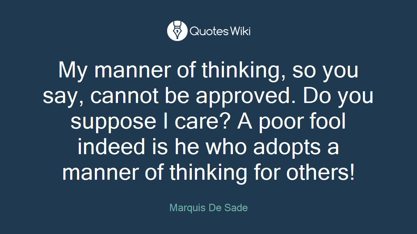 My manner of thinking, so you say, cannot be approved. Do you suppose I care? A poor fool indeed is he who adopts a manner of thinking for others!