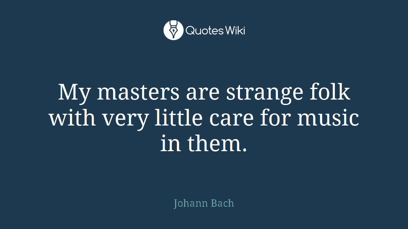 My masters are strange folk with very little care for music in them.