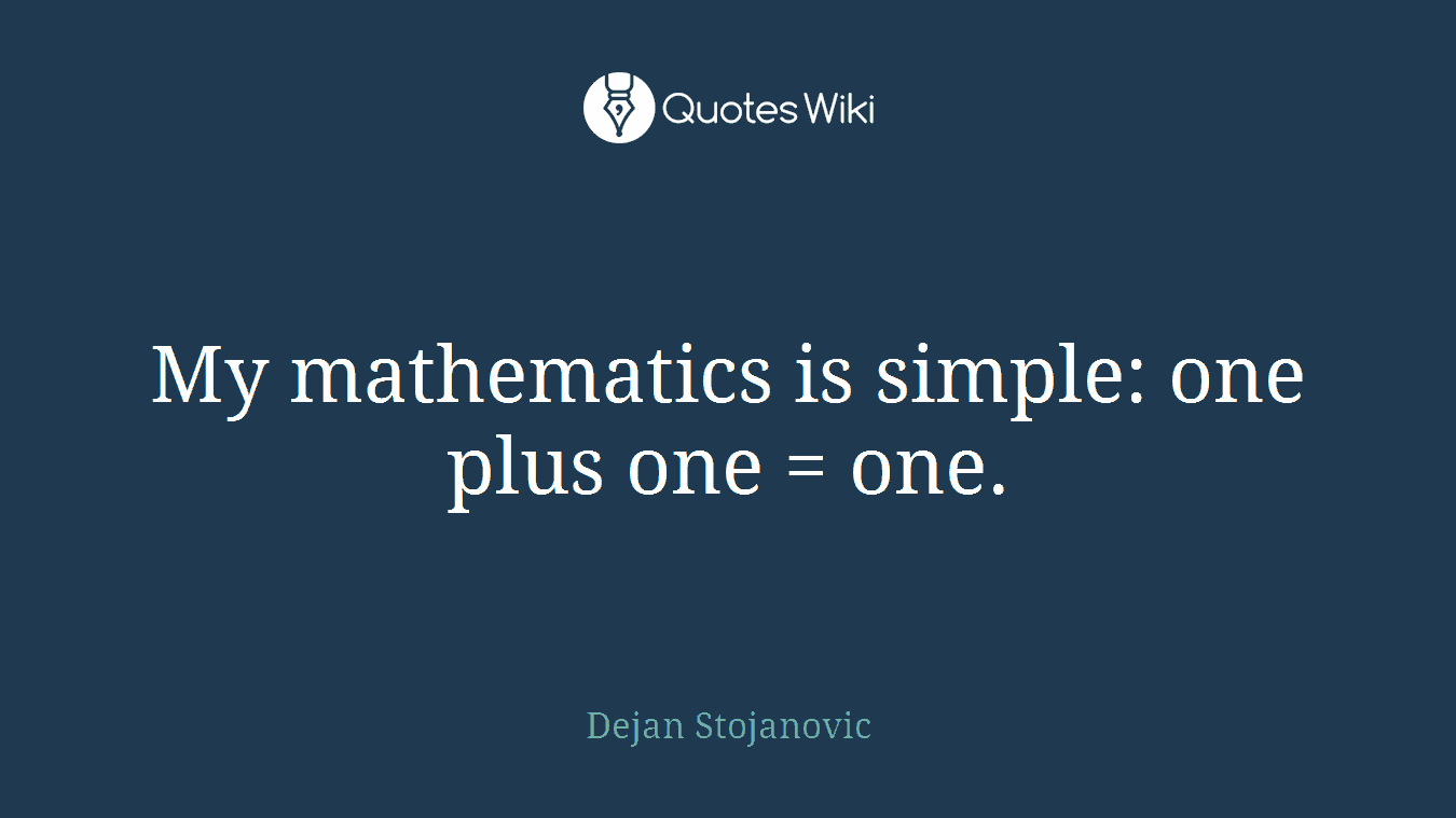 My mathematics is simple: one plus one = one.