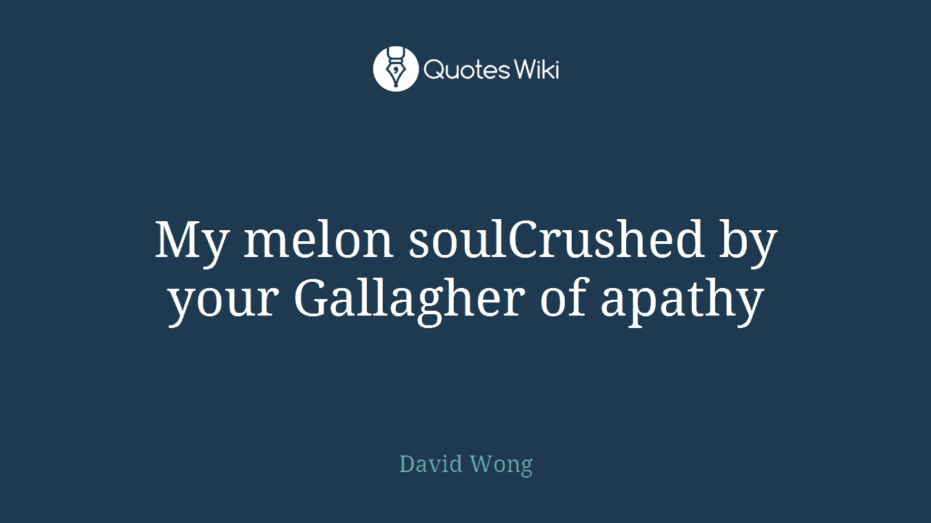 My melon soulCrushed by your Gallagher of apathy