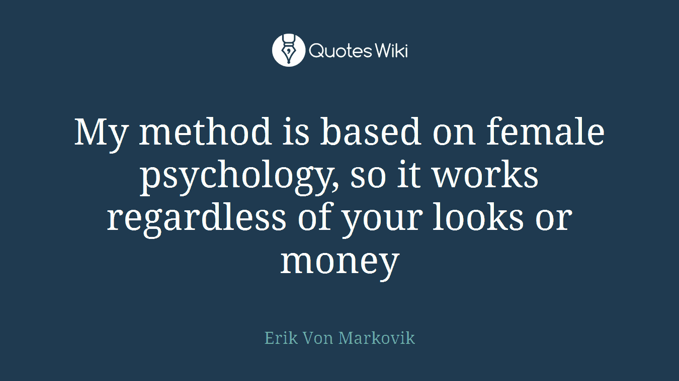 My method is based on female psychology, so it works regardless of your looks or money