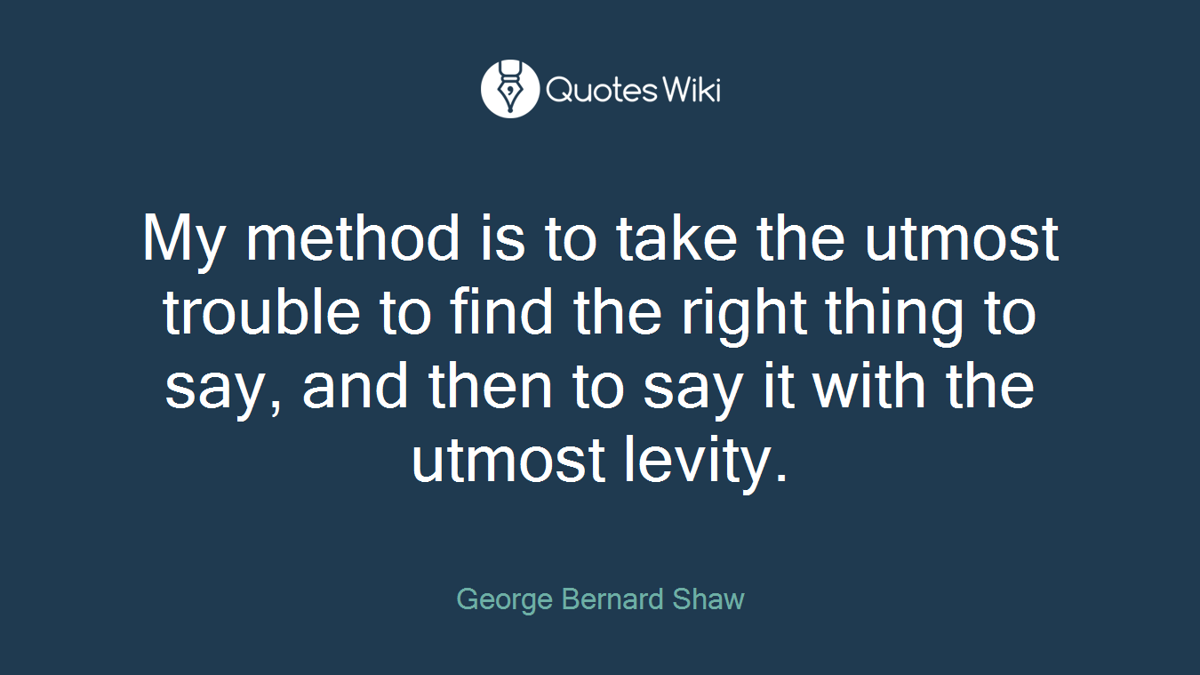 My method is to take the utmost trouble to find the right thing to say, and then to say it with the utmost levity.
