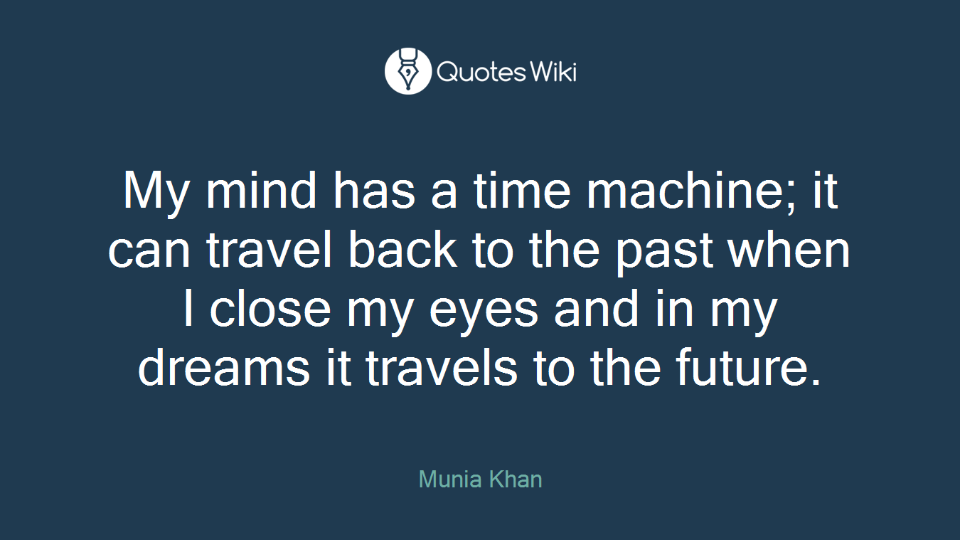 My mind has a time machine; it can travel back to the past when I close my eyes and in my dreams it travels to the future.