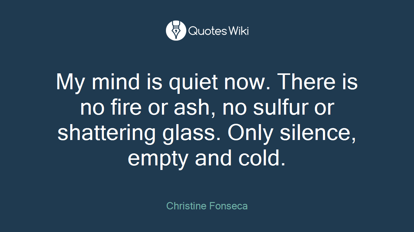 My mind is quiet now. There is no fire or ash, no sulfur or shattering glass. Only silence, empty and cold.