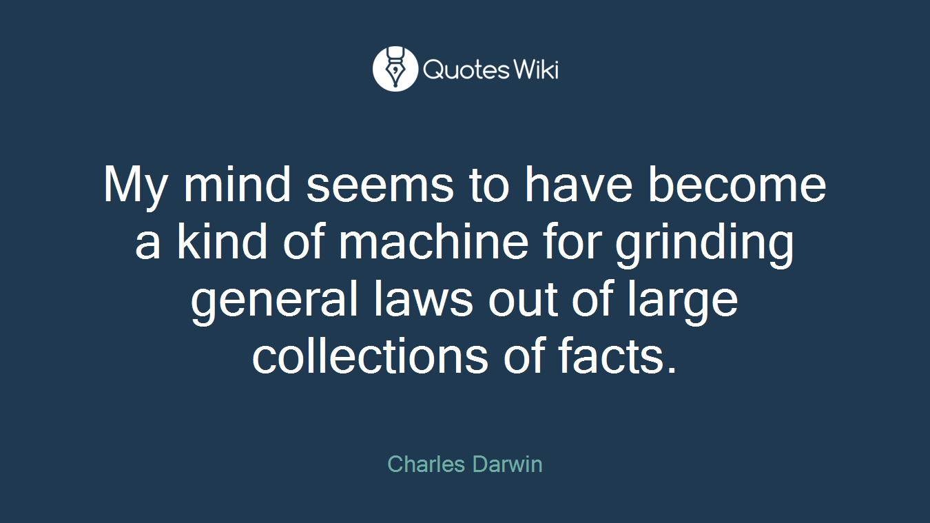 My mind seems to have become a kind of machine for grinding general laws out of large collections of facts.