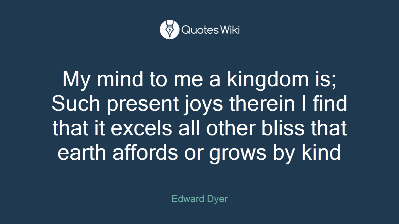 My mind to me a kingdom is; Such present joys therein I find that it excels all other bliss that earth affords or grows by kind