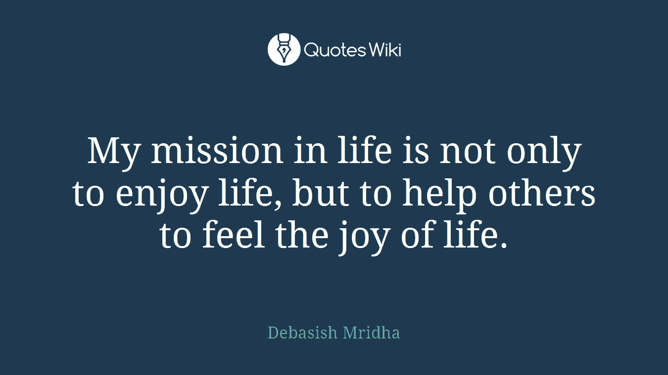 My mission in life is not only to enjoy life, but to help others to feel the joy of life.