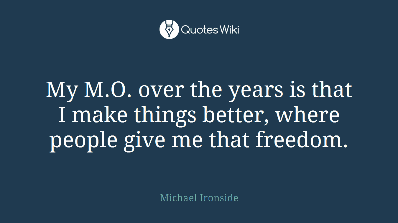 My M.O. over the years is that I make things better, where people give me that freedom.