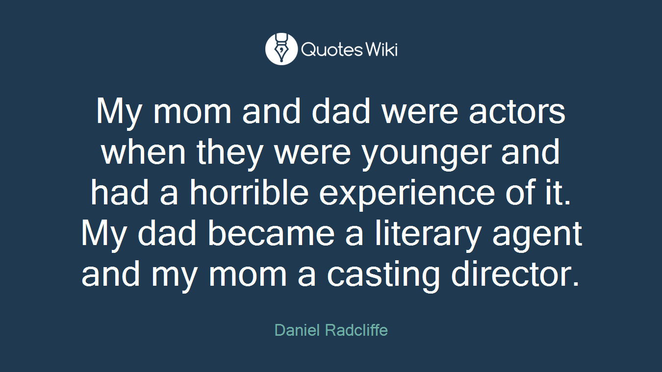 My mom and dad were actors when they were younger and had a horrible experience of it. My dad became a literary agent and my mom a casting director.