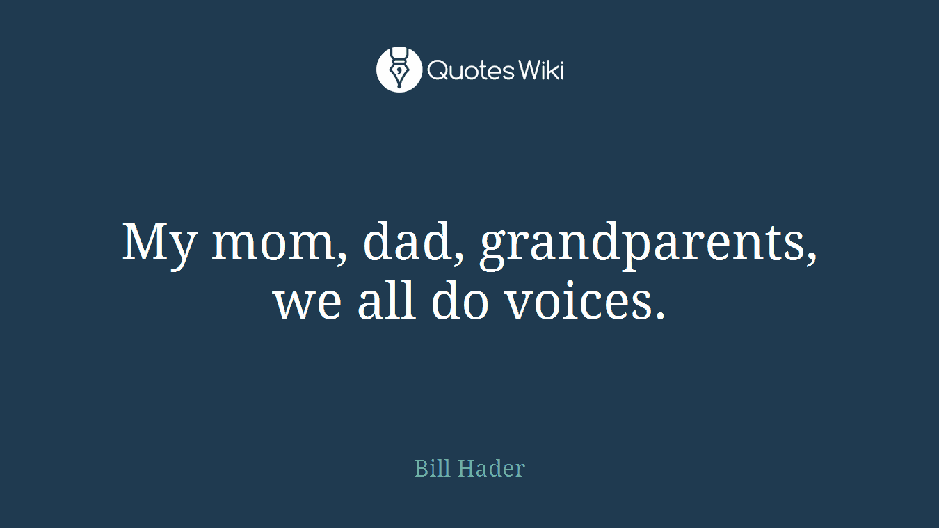 My mom, dad, grandparents, we all do voices.