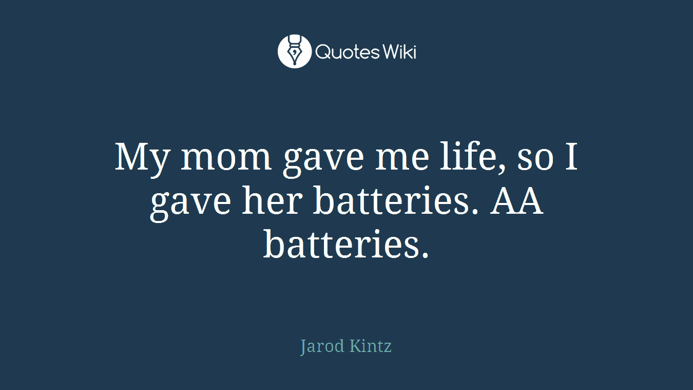 My mom gave me life, so I gave her batteries. AA batteries.