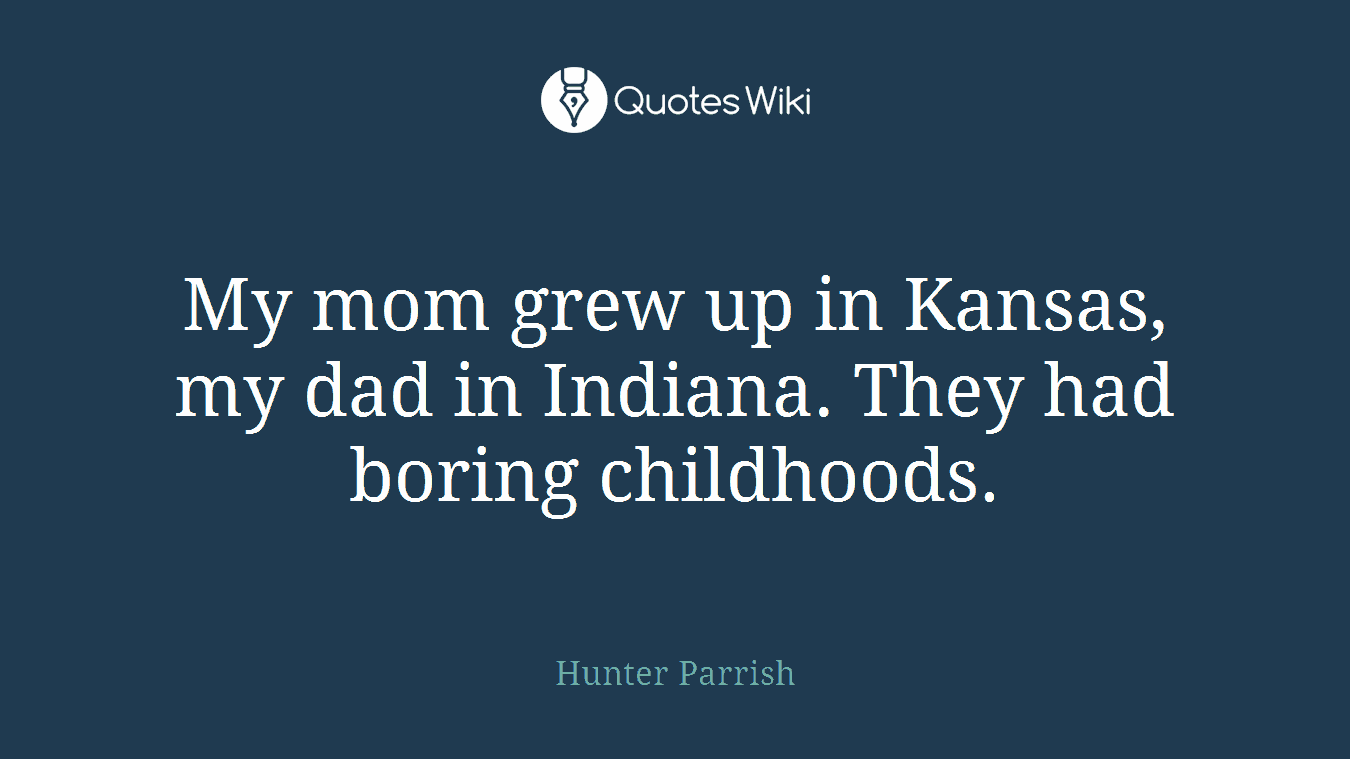 My mom grew up in Kansas, my dad in Indiana. They had boring childhoods.