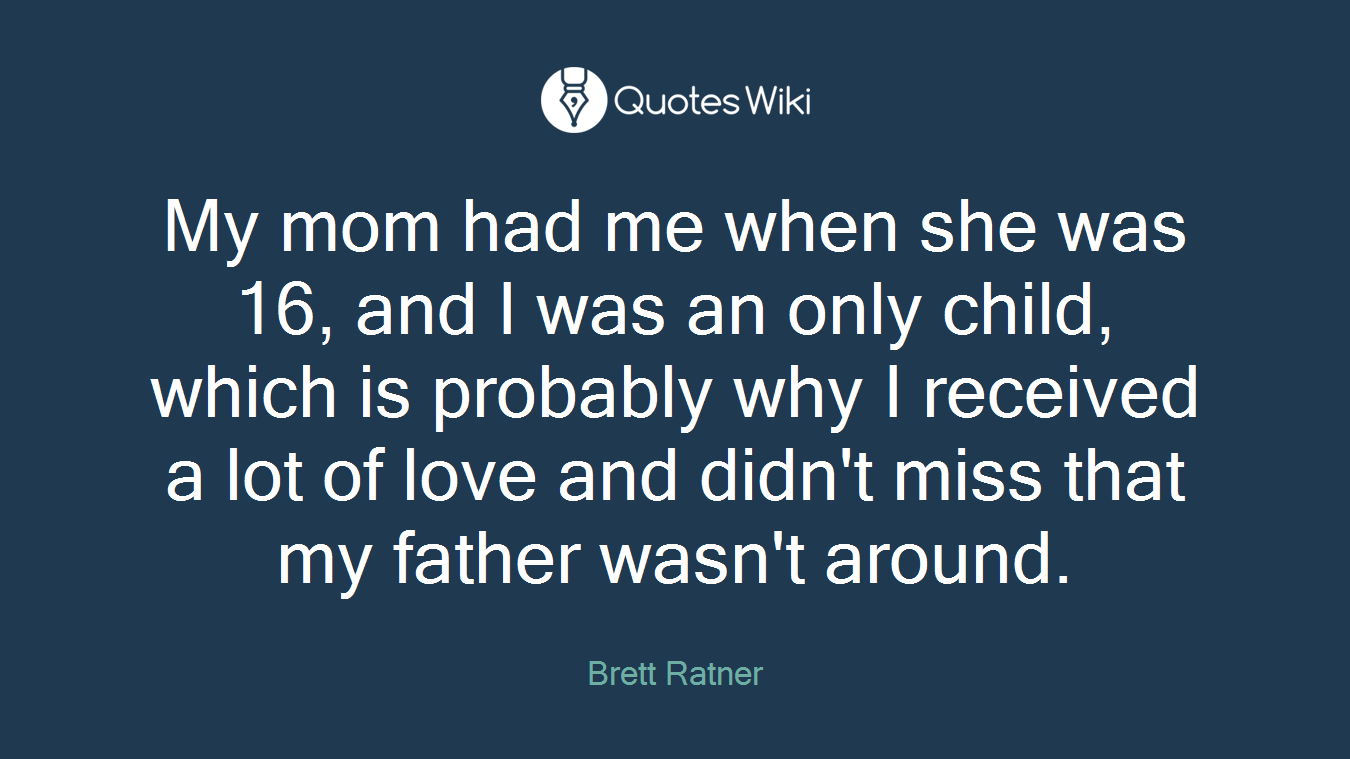 My mom had me when she was 16, and I was an only child, which is probably why I received a lot of love and didn't miss that my father wasn't around.