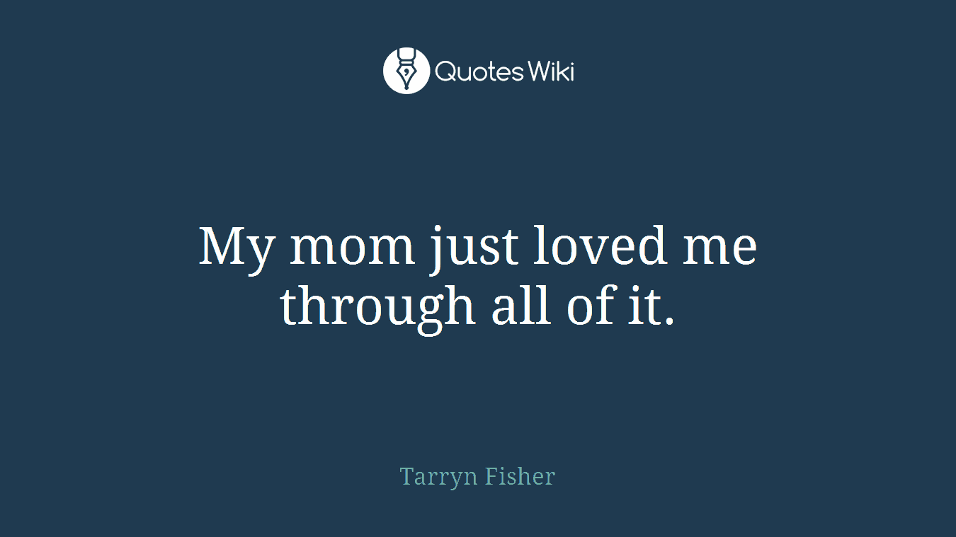 My mom just loved me through all of it.