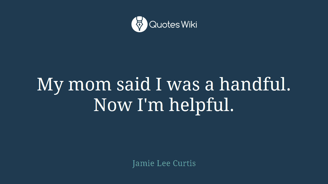 My mom said I was a handful. Now I'm helpful.
