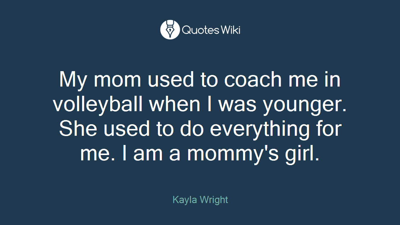 My mom used to coach me in volleyball when I was younger. She used to do everything for me. I am a mommy's girl.