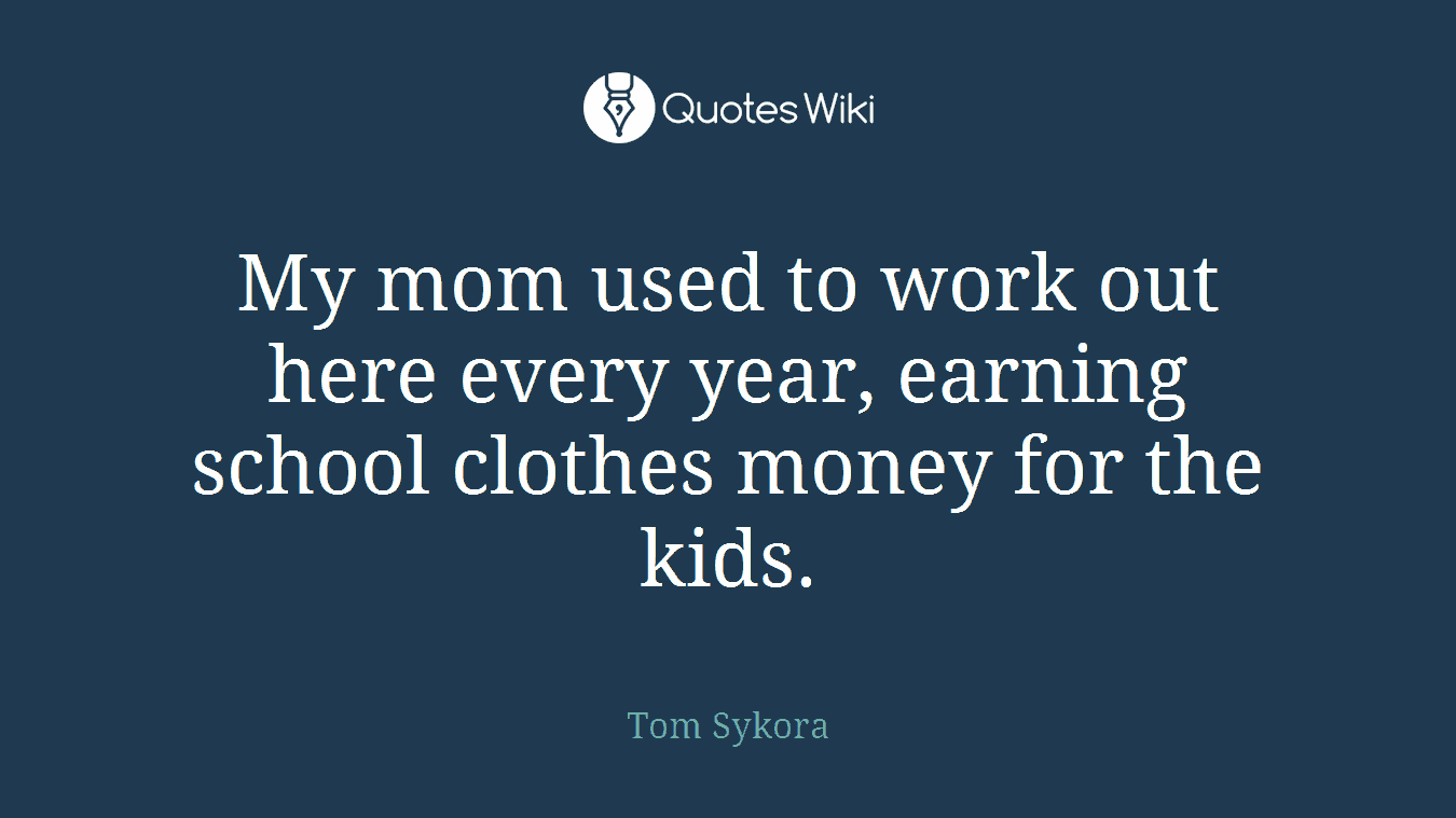 My mom used to work out here every year, earning school clothes money for the kids.