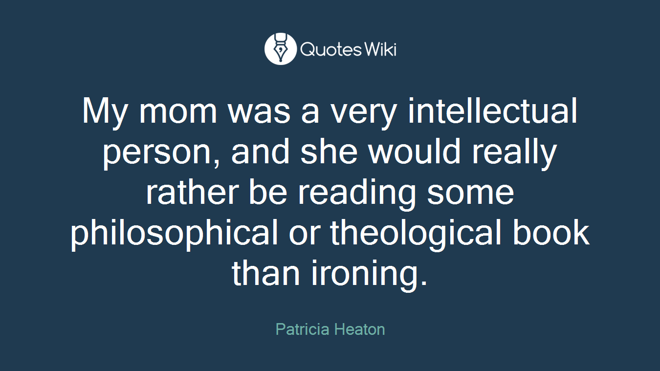 My mom was a very intellectual person, and she would really rather be reading some philosophical or theological book than ironing.