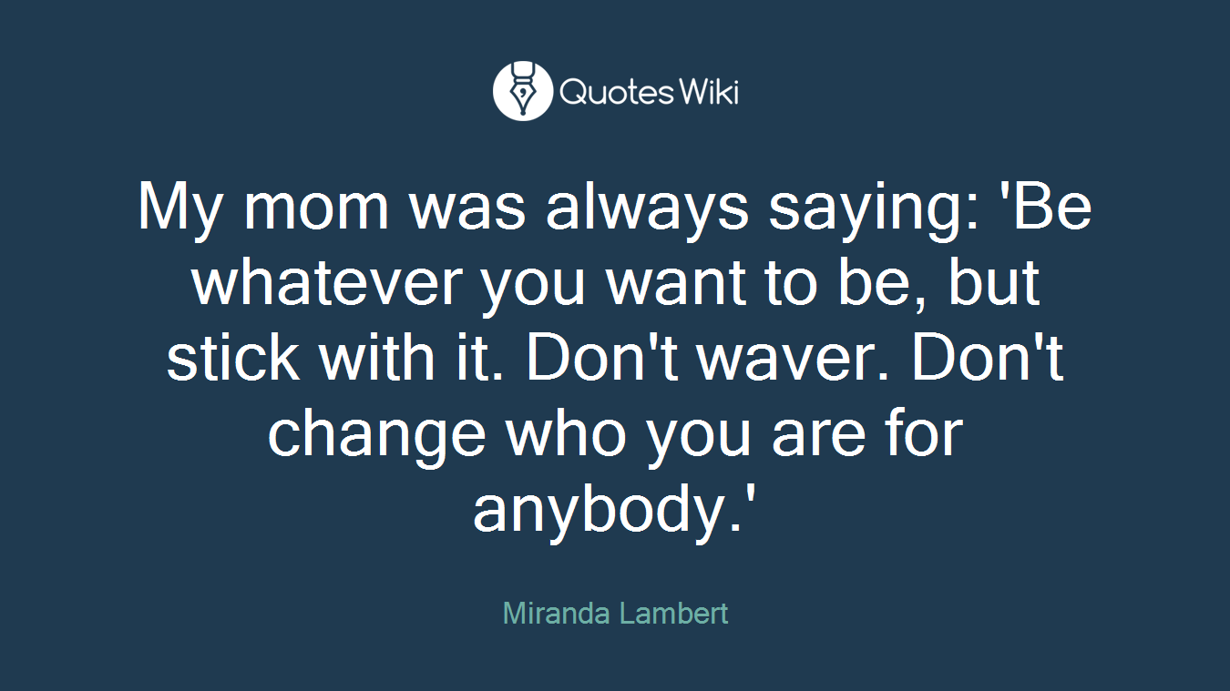 My mom was always saying: 'Be whatever you want to be, but stick with it. Don't waver. Don't change who you are for anybody.'