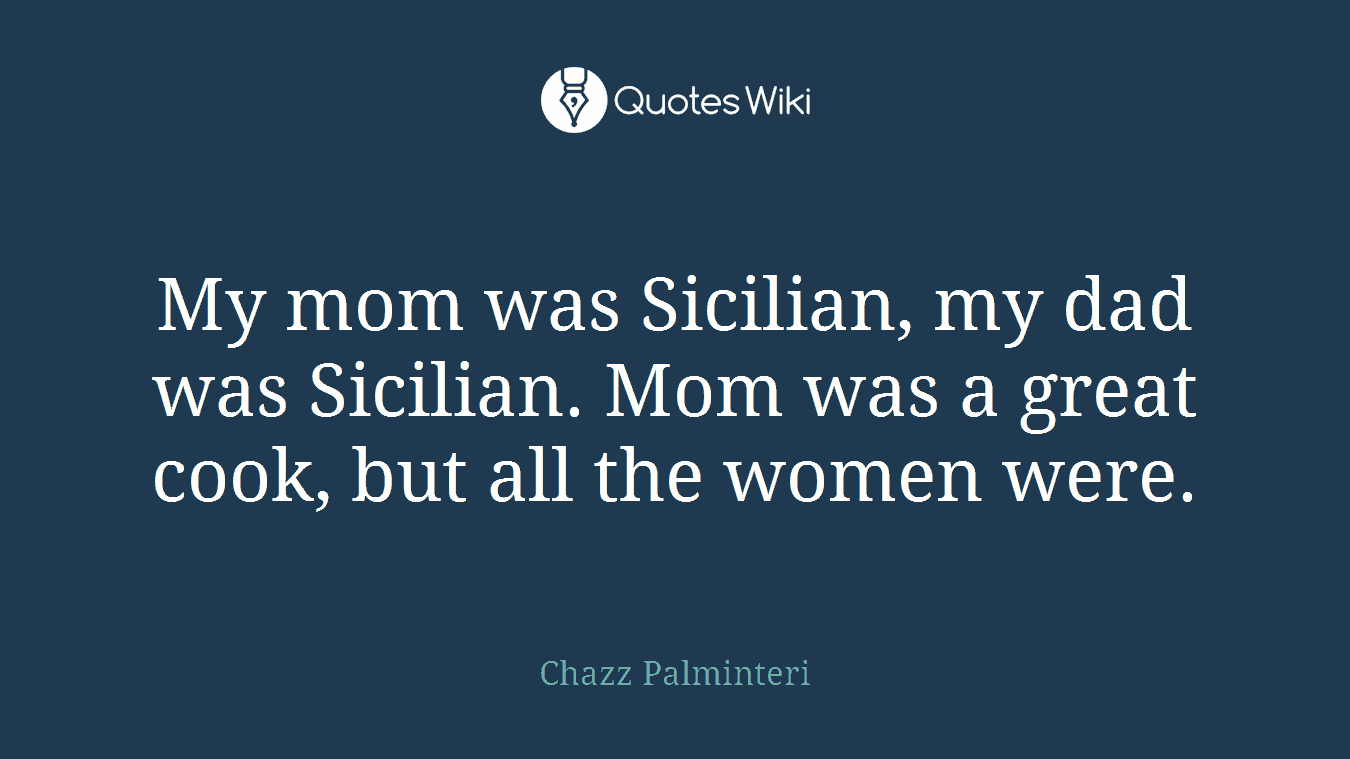 My mom was Sicilian, my dad was Sicilian. Mom was a great cook, but all the women were.