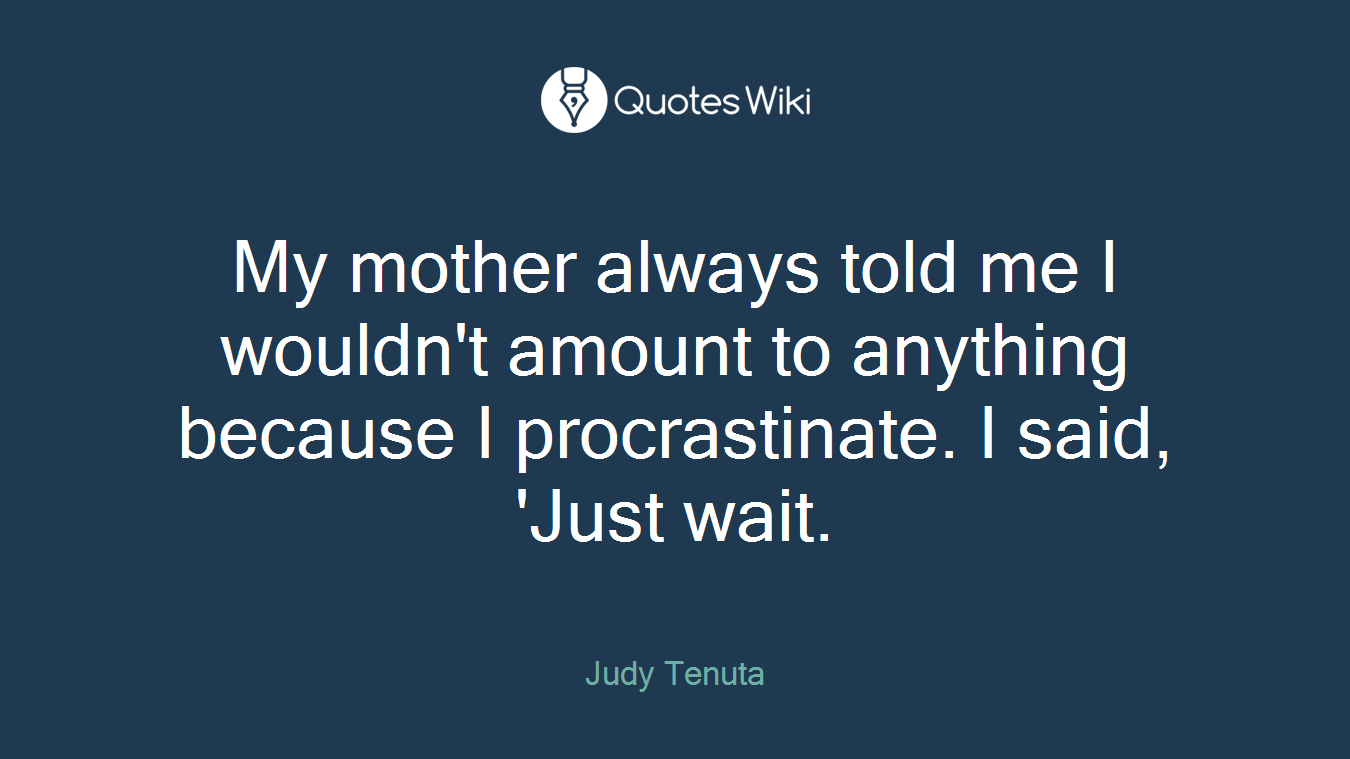 My mother always told me I wouldn't amount to anything because I procrastinate. I said, 'Just wait.