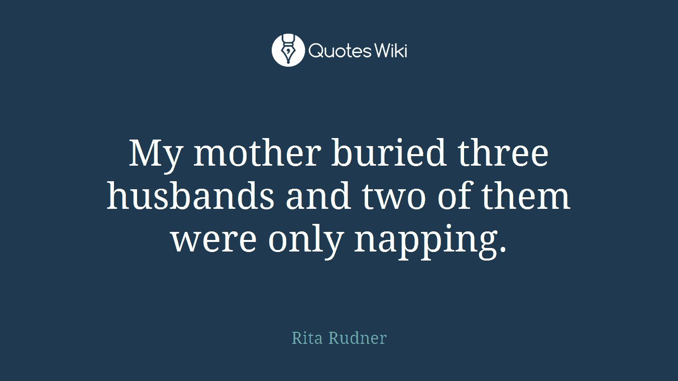 My mother buried three husbands and two of them were only napping.