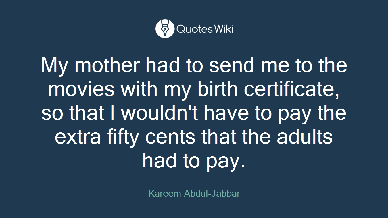 My mother had to send me to the movies with my birth certificate, so that I wouldn't have to pay the extra fifty cents that the adults had to pay.