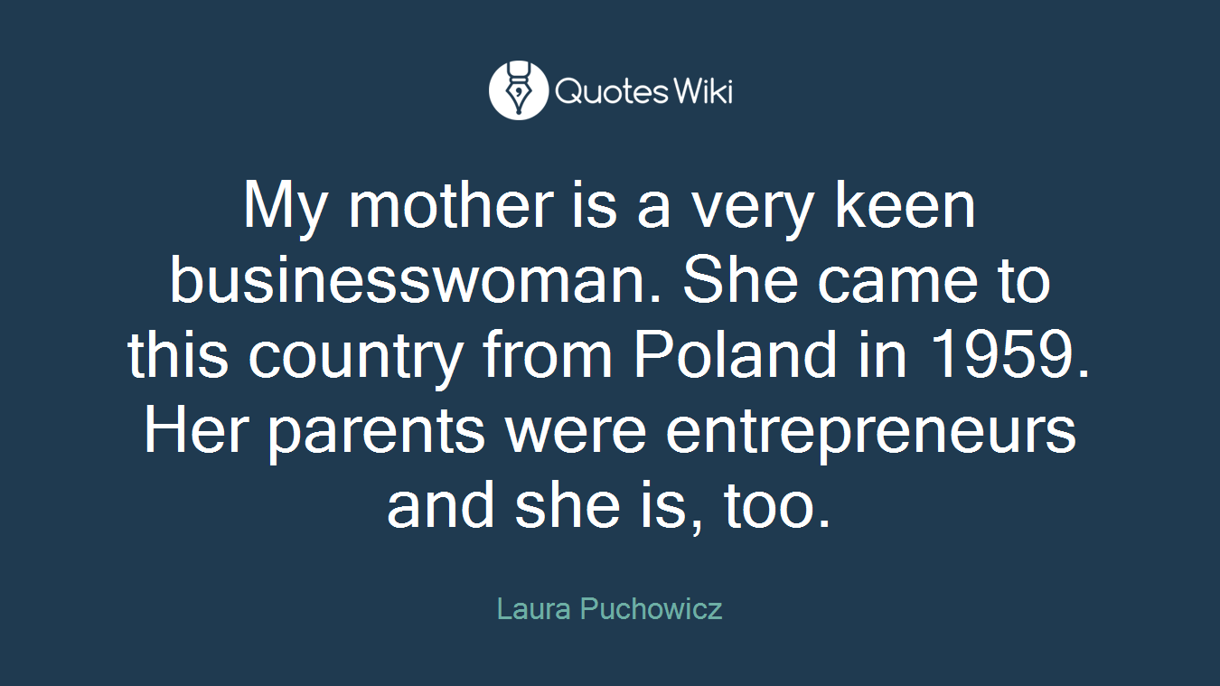My mother is a very keen businesswoman. She came to this country from Poland in 1959. Her parents were entrepreneurs and she is, too.