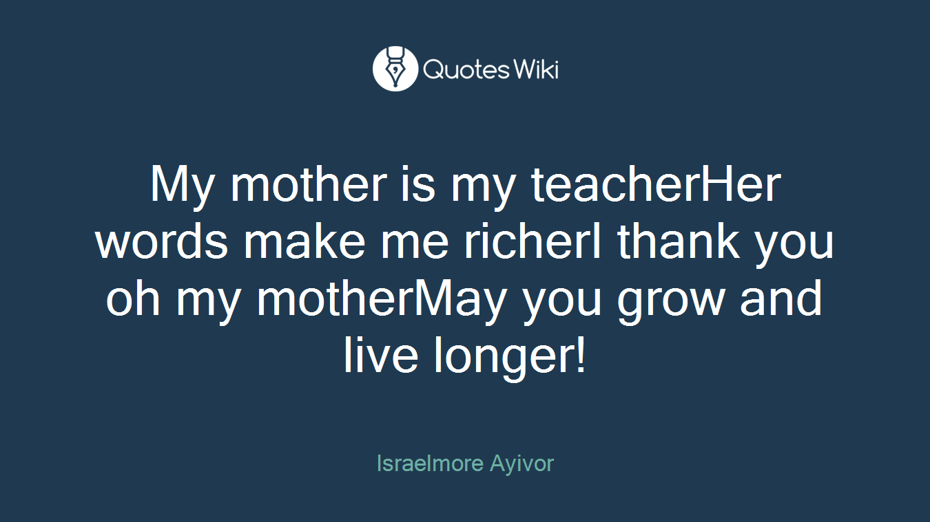 My mother is my teacherHer words make me richerI thank you oh my motherMay you grow and live longer!