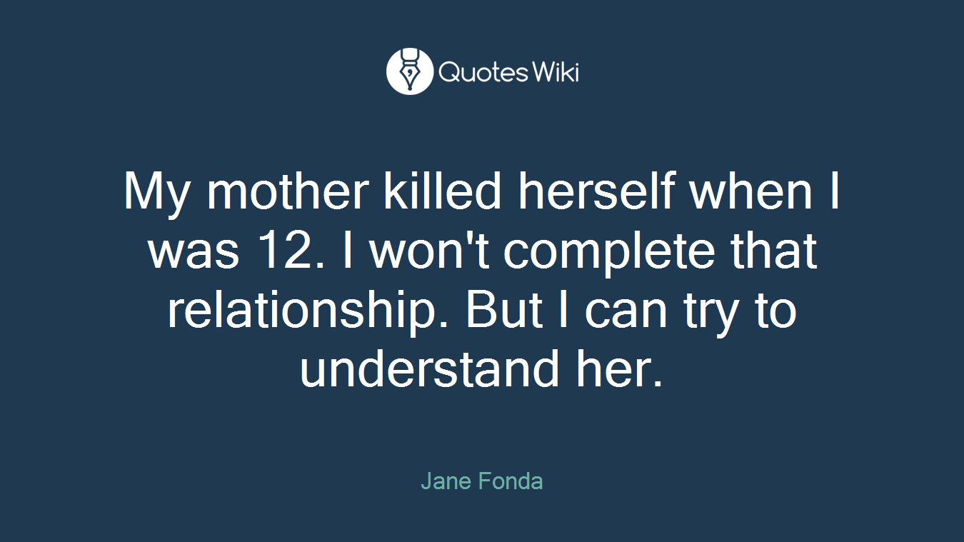 My mother killed herself when I was 12. I won't complete that relationship. But I can try to understand her.