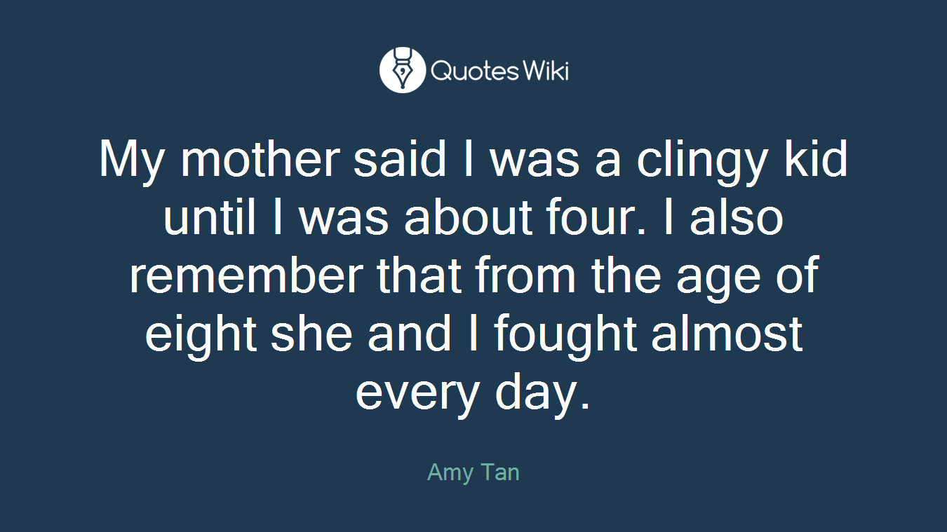My mother said I was a clingy kid until I was about four. I also remember that from the age of eight she and I fought almost every day.