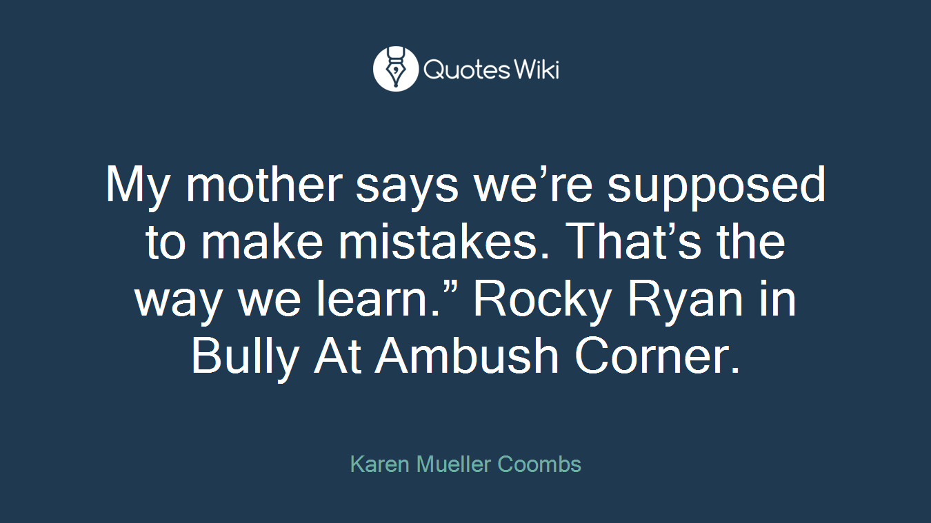 My mother says we’re supposed to make mistakes. That’s the way we learn.” Rocky Ryan in Bully At Ambush Corner.