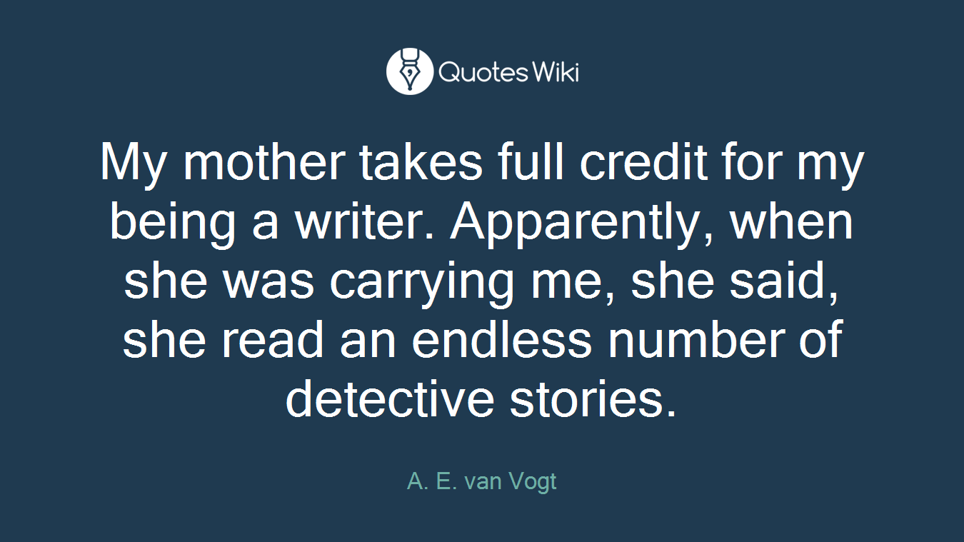 My mother takes full credit for my being a writer. Apparently, when she was carrying me, she said, she read an endless number of detective stories.